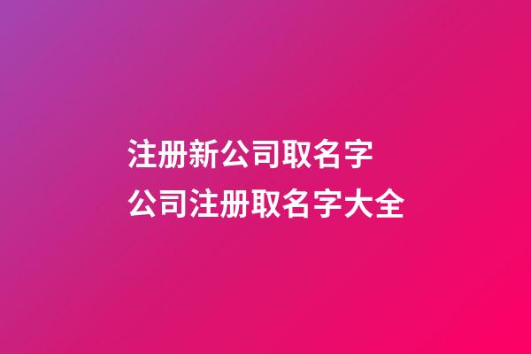 注册新公司取名字 公司注册取名字大全-第1张-公司起名-玄机派